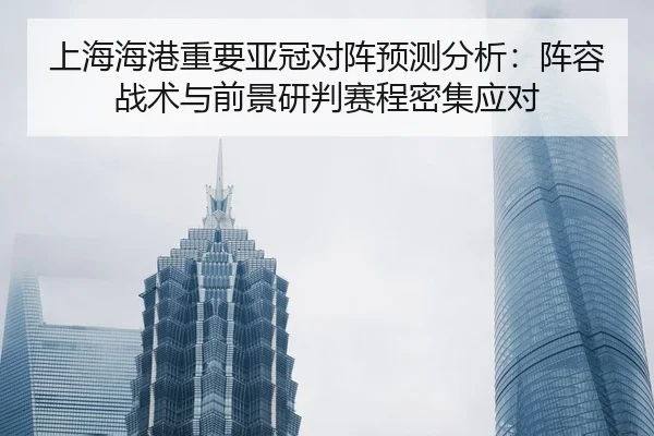 上海海港重要亚冠对阵预测分析：阵容战术与前景研判赛程密集应对