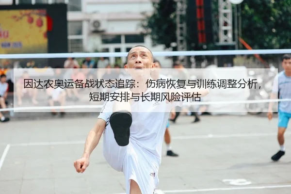 因达农奥运备战状态追踪：伤病恢复与训练调整分析，短期安排与长期风险评估